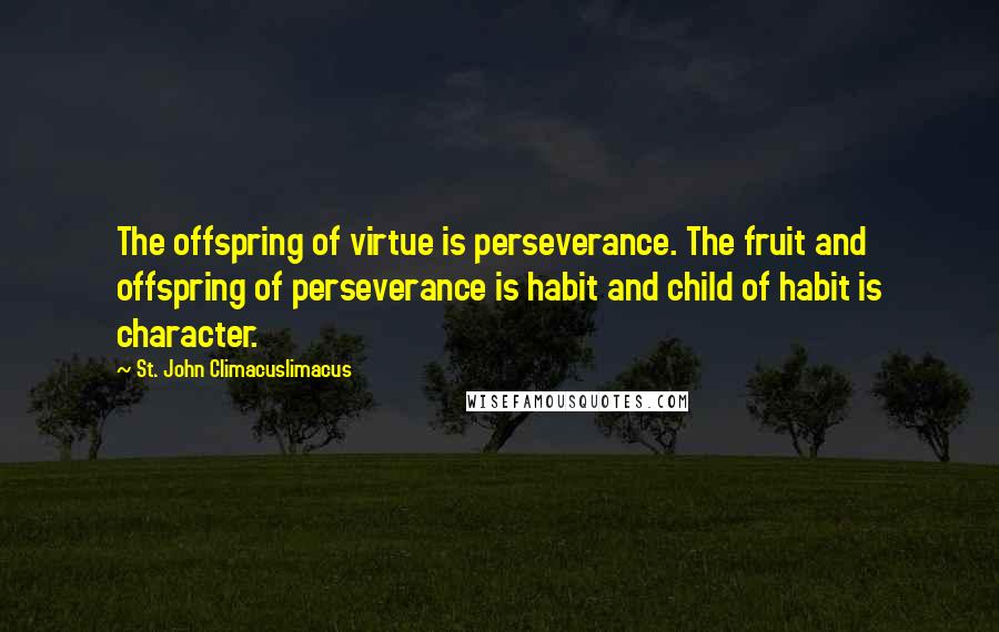 St. John Climacuslimacus Quotes: The offspring of virtue is perseverance. The fruit and offspring of perseverance is habit and child of habit is character.