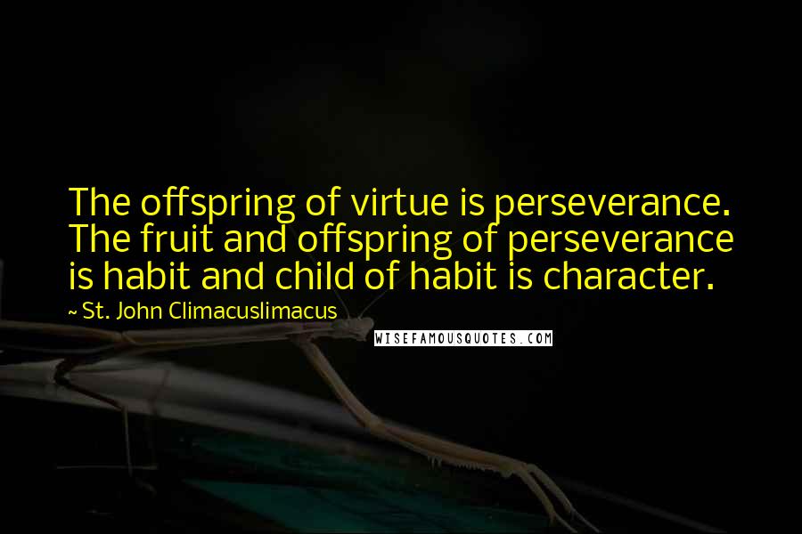 St. John Climacuslimacus Quotes: The offspring of virtue is perseverance. The fruit and offspring of perseverance is habit and child of habit is character.