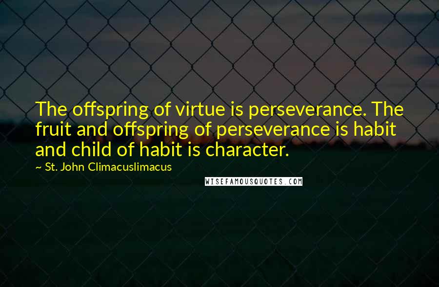 St. John Climacuslimacus Quotes: The offspring of virtue is perseverance. The fruit and offspring of perseverance is habit and child of habit is character.