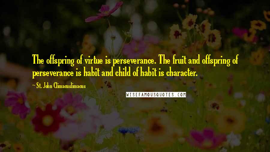 St. John Climacuslimacus Quotes: The offspring of virtue is perseverance. The fruit and offspring of perseverance is habit and child of habit is character.