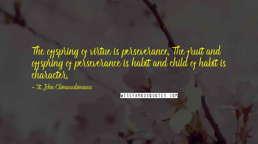 St. John Climacuslimacus Quotes: The offspring of virtue is perseverance. The fruit and offspring of perseverance is habit and child of habit is character.