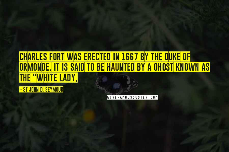 St John D. Seymour Quotes: Charles Fort was erected in 1667 by the Duke of Ormonde. It is said to be haunted by a ghost known as the "White Lady,