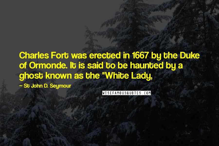 St John D. Seymour Quotes: Charles Fort was erected in 1667 by the Duke of Ormonde. It is said to be haunted by a ghost known as the "White Lady,