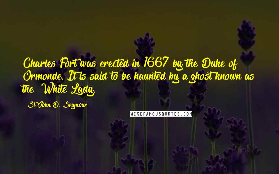 St John D. Seymour Quotes: Charles Fort was erected in 1667 by the Duke of Ormonde. It is said to be haunted by a ghost known as the "White Lady,