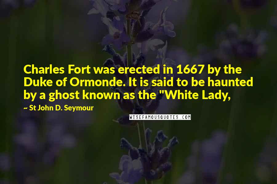 St John D. Seymour Quotes: Charles Fort was erected in 1667 by the Duke of Ormonde. It is said to be haunted by a ghost known as the "White Lady,
