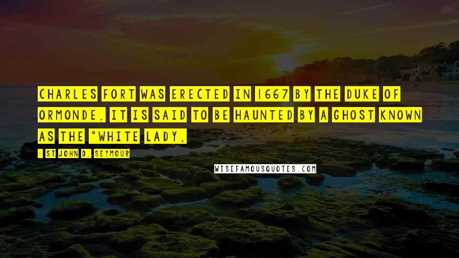 St John D. Seymour Quotes: Charles Fort was erected in 1667 by the Duke of Ormonde. It is said to be haunted by a ghost known as the "White Lady,