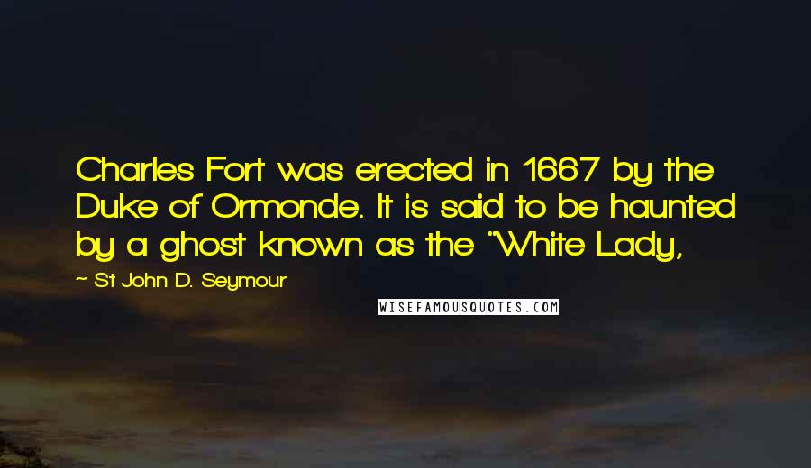 St John D. Seymour Quotes: Charles Fort was erected in 1667 by the Duke of Ormonde. It is said to be haunted by a ghost known as the "White Lady,