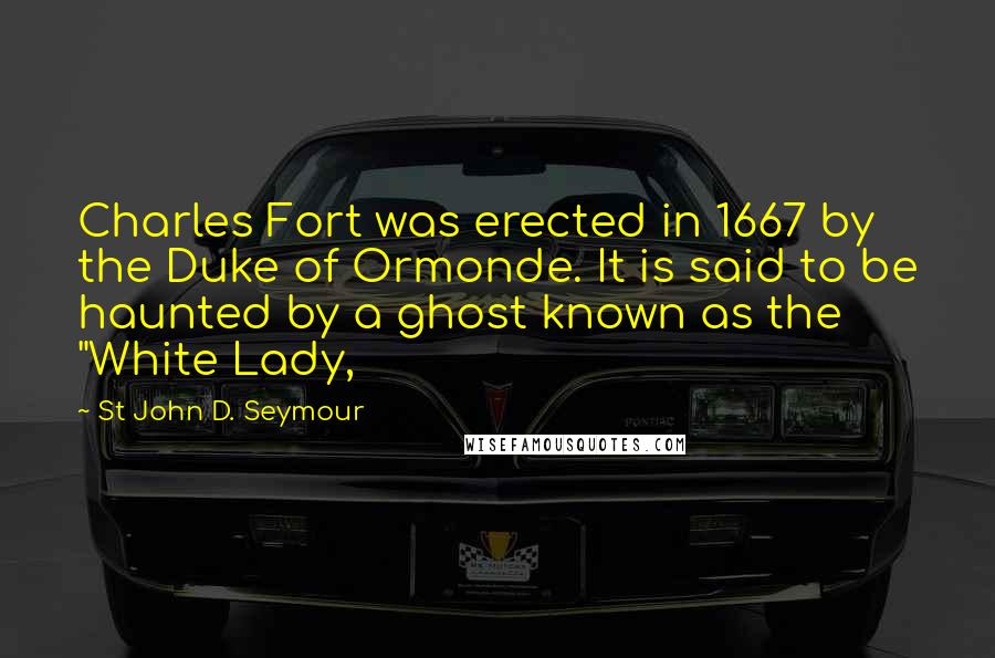 St John D. Seymour Quotes: Charles Fort was erected in 1667 by the Duke of Ormonde. It is said to be haunted by a ghost known as the "White Lady,