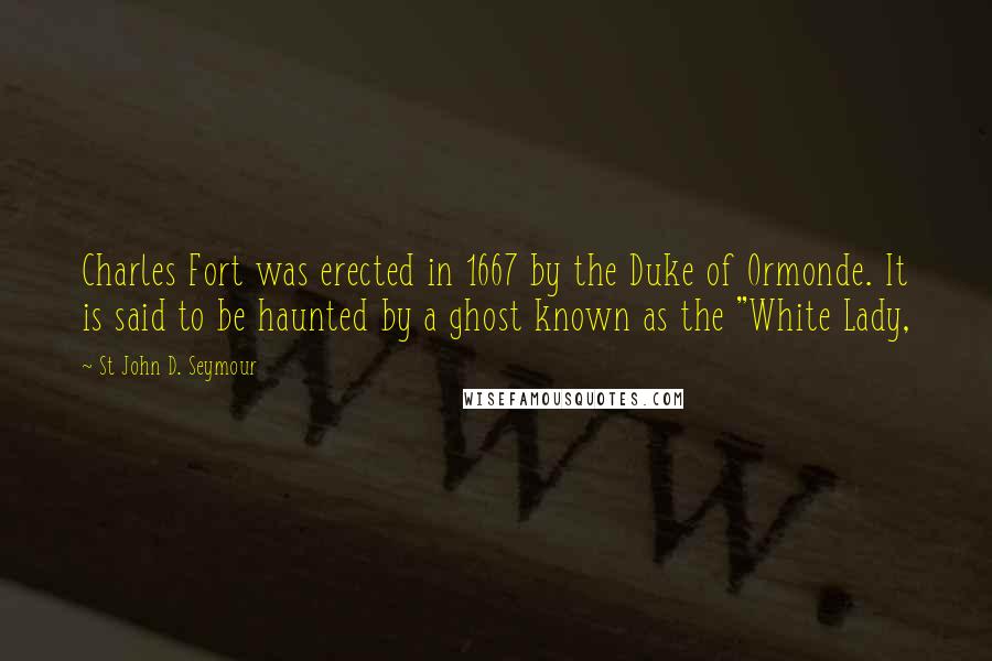 St John D. Seymour Quotes: Charles Fort was erected in 1667 by the Duke of Ormonde. It is said to be haunted by a ghost known as the "White Lady,