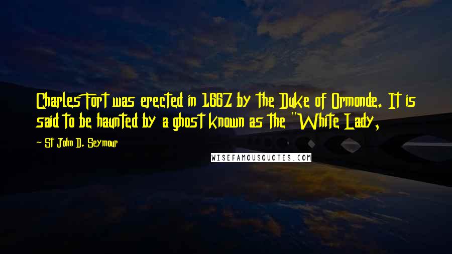 St John D. Seymour Quotes: Charles Fort was erected in 1667 by the Duke of Ormonde. It is said to be haunted by a ghost known as the "White Lady,