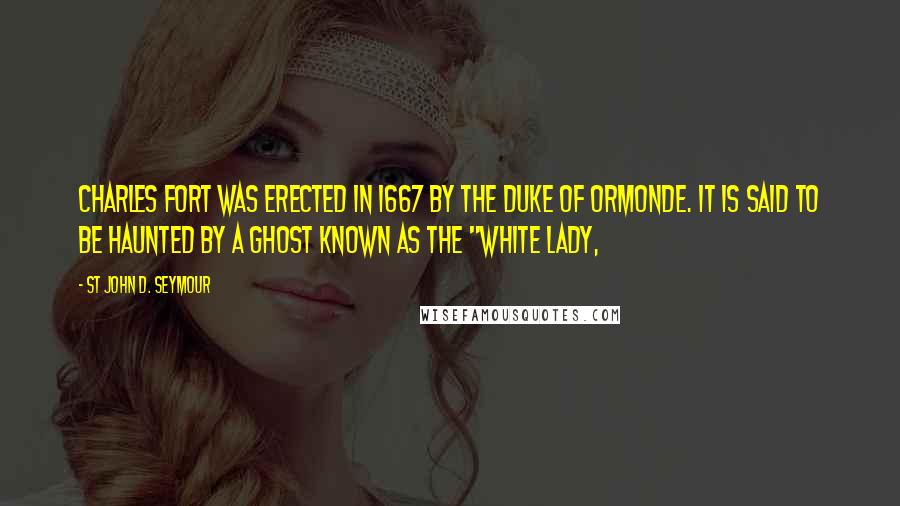 St John D. Seymour Quotes: Charles Fort was erected in 1667 by the Duke of Ormonde. It is said to be haunted by a ghost known as the "White Lady,