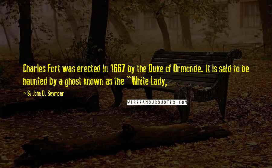 St John D. Seymour Quotes: Charles Fort was erected in 1667 by the Duke of Ormonde. It is said to be haunted by a ghost known as the "White Lady,