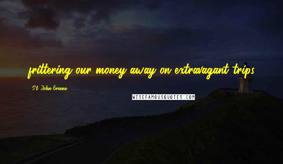 St. John Greene Quotes: frittering our money away on extravagant trips