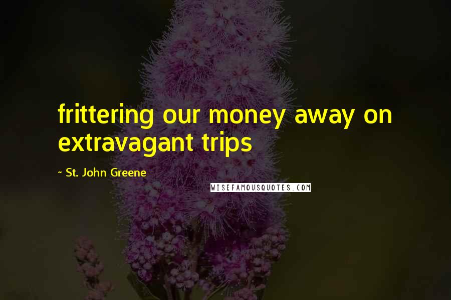 St. John Greene Quotes: frittering our money away on extravagant trips