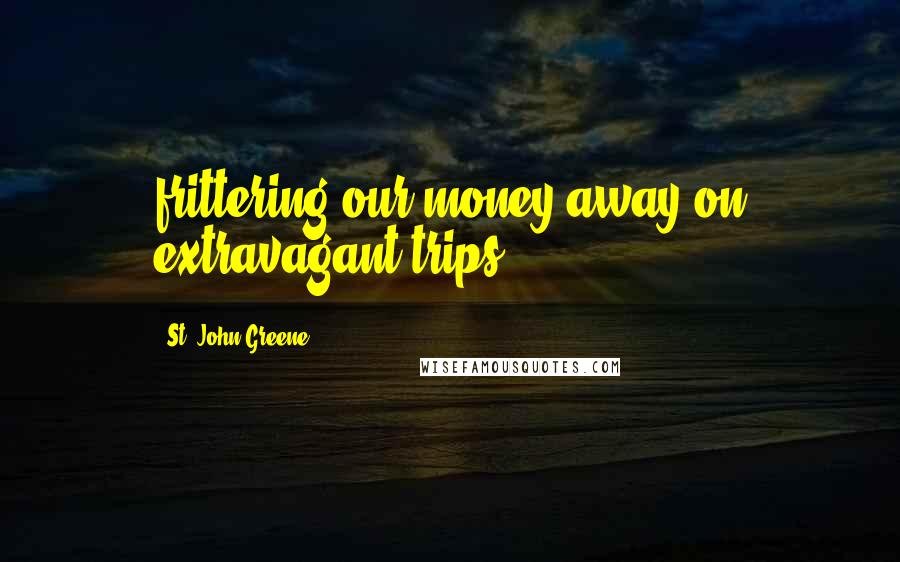 St. John Greene Quotes: frittering our money away on extravagant trips