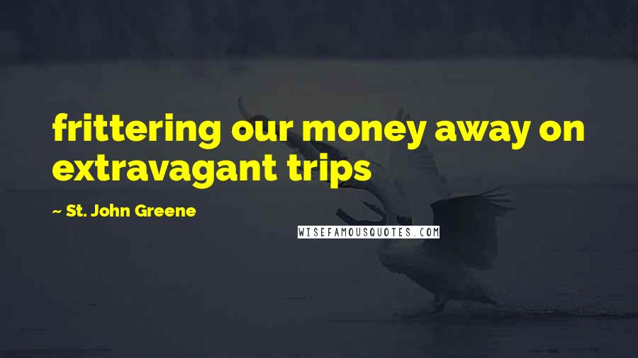 St. John Greene Quotes: frittering our money away on extravagant trips