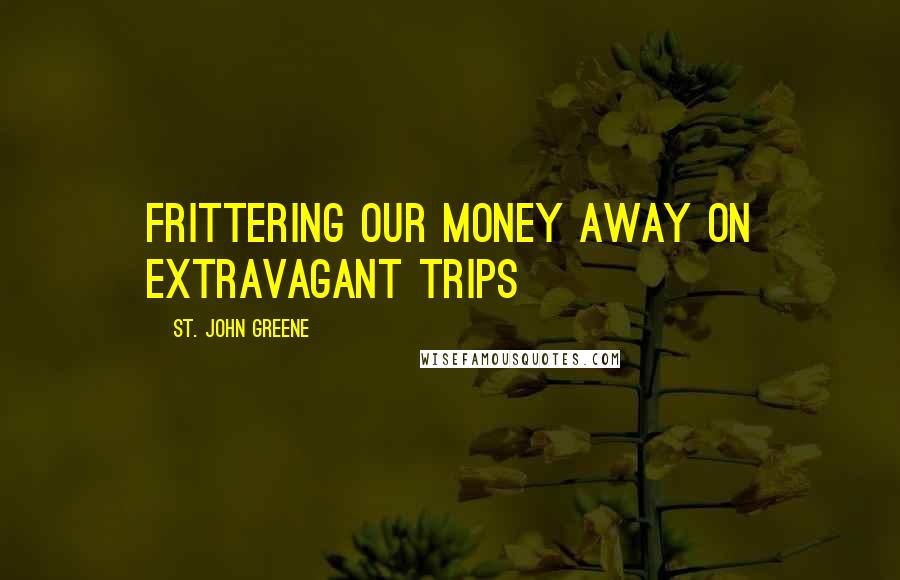 St. John Greene Quotes: frittering our money away on extravagant trips