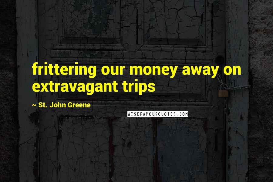 St. John Greene Quotes: frittering our money away on extravagant trips