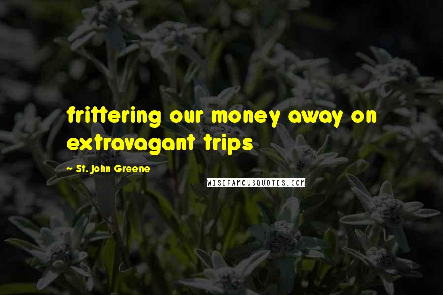 St. John Greene Quotes: frittering our money away on extravagant trips