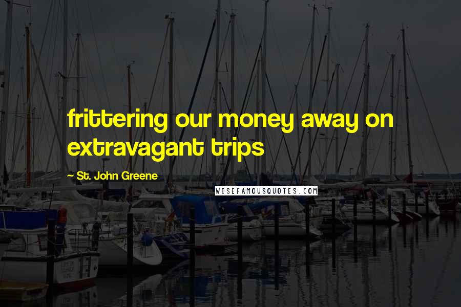 St. John Greene Quotes: frittering our money away on extravagant trips