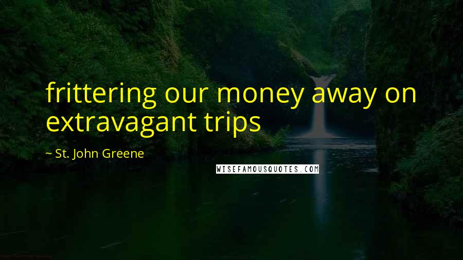 St. John Greene Quotes: frittering our money away on extravagant trips