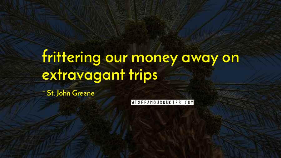 St. John Greene Quotes: frittering our money away on extravagant trips