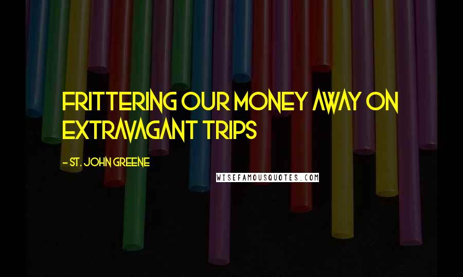 St. John Greene Quotes: frittering our money away on extravagant trips