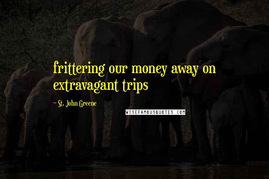 St. John Greene Quotes: frittering our money away on extravagant trips