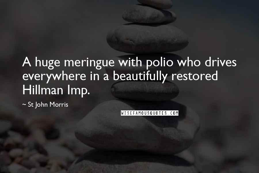 St John Morris Quotes: A huge meringue with polio who drives everywhere in a beautifully restored Hillman Imp.