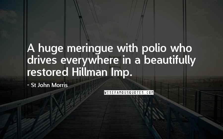 St John Morris Quotes: A huge meringue with polio who drives everywhere in a beautifully restored Hillman Imp.