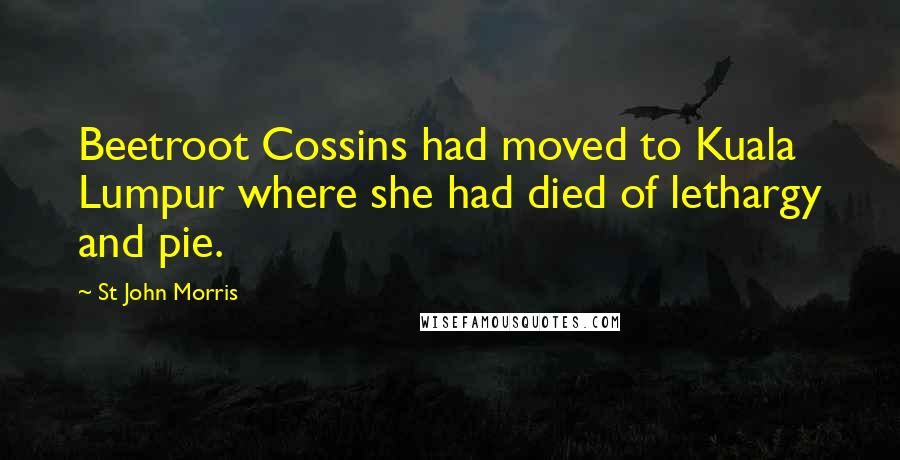 St John Morris Quotes: Beetroot Cossins had moved to Kuala Lumpur where she had died of lethargy and pie.