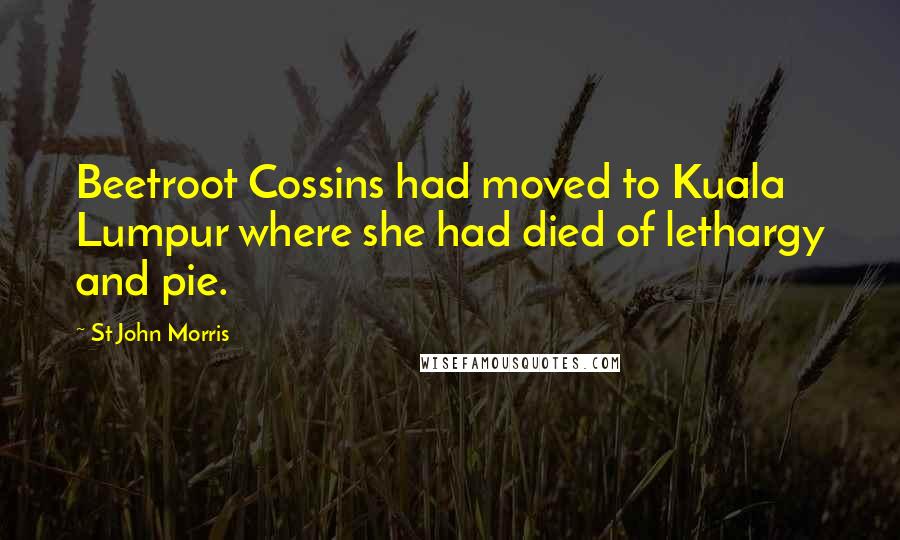 St John Morris Quotes: Beetroot Cossins had moved to Kuala Lumpur where she had died of lethargy and pie.