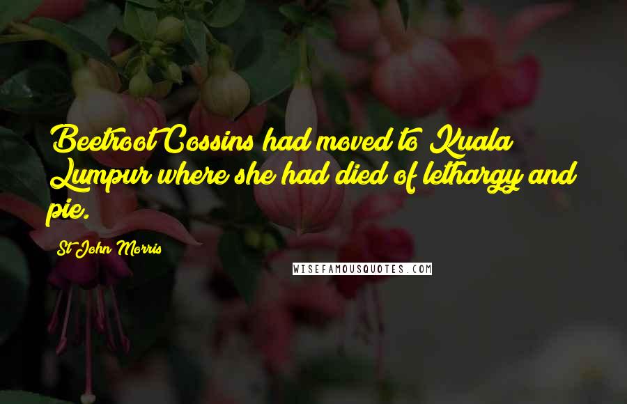 St John Morris Quotes: Beetroot Cossins had moved to Kuala Lumpur where she had died of lethargy and pie.