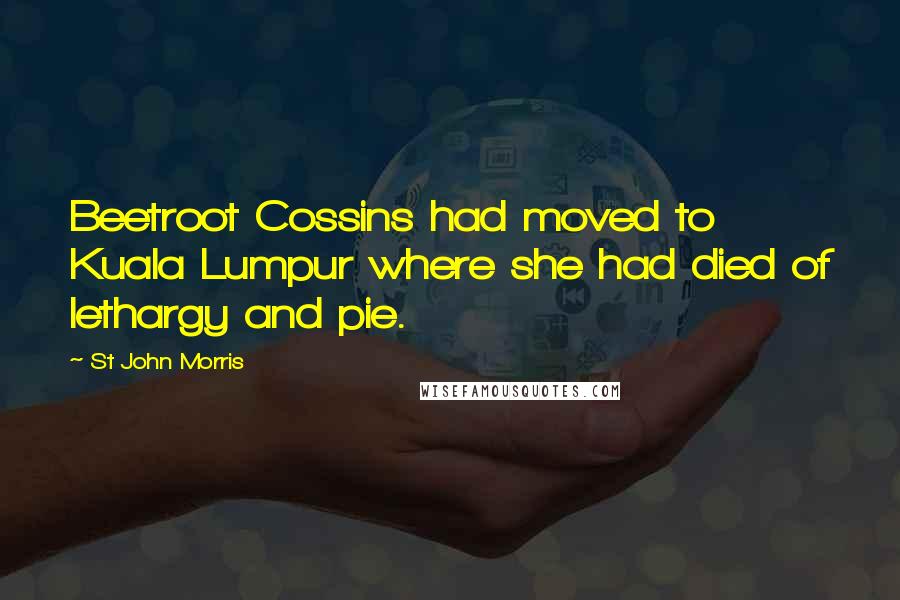 St John Morris Quotes: Beetroot Cossins had moved to Kuala Lumpur where she had died of lethargy and pie.