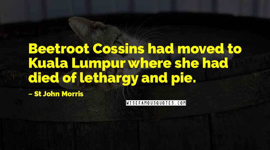 St John Morris Quotes: Beetroot Cossins had moved to Kuala Lumpur where she had died of lethargy and pie.