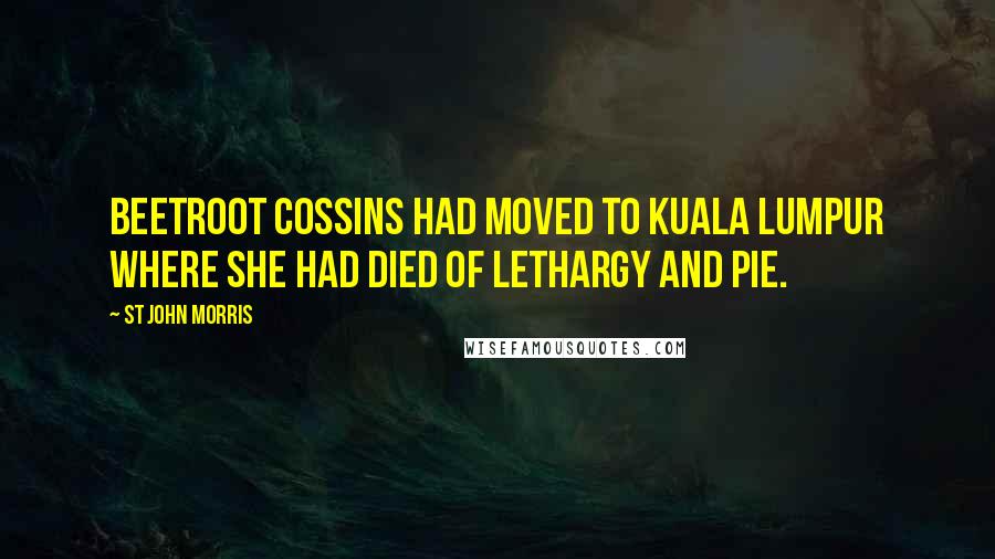 St John Morris Quotes: Beetroot Cossins had moved to Kuala Lumpur where she had died of lethargy and pie.