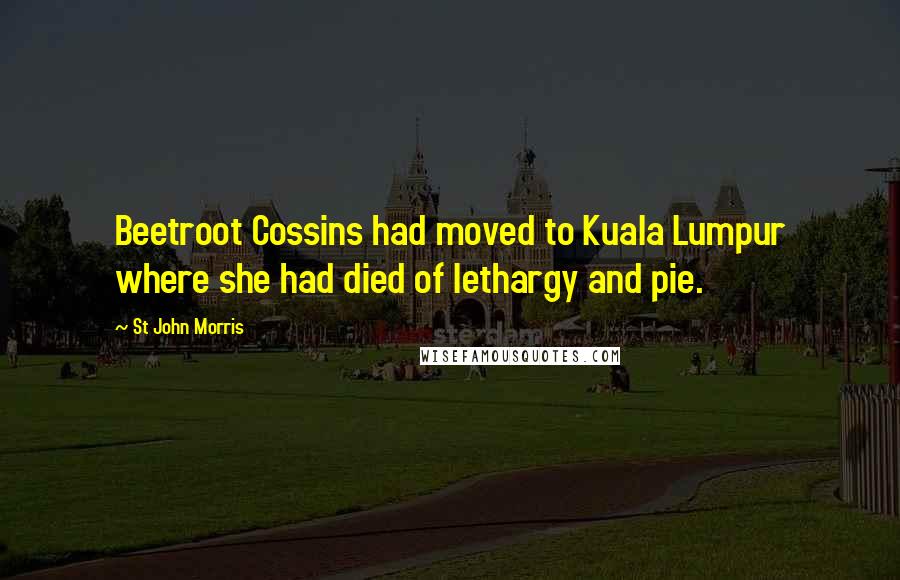 St John Morris Quotes: Beetroot Cossins had moved to Kuala Lumpur where she had died of lethargy and pie.