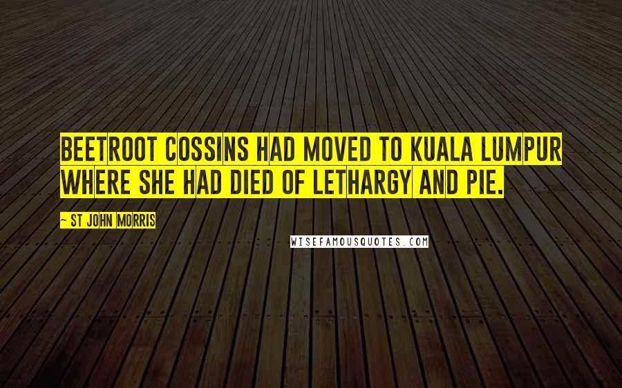 St John Morris Quotes: Beetroot Cossins had moved to Kuala Lumpur where she had died of lethargy and pie.