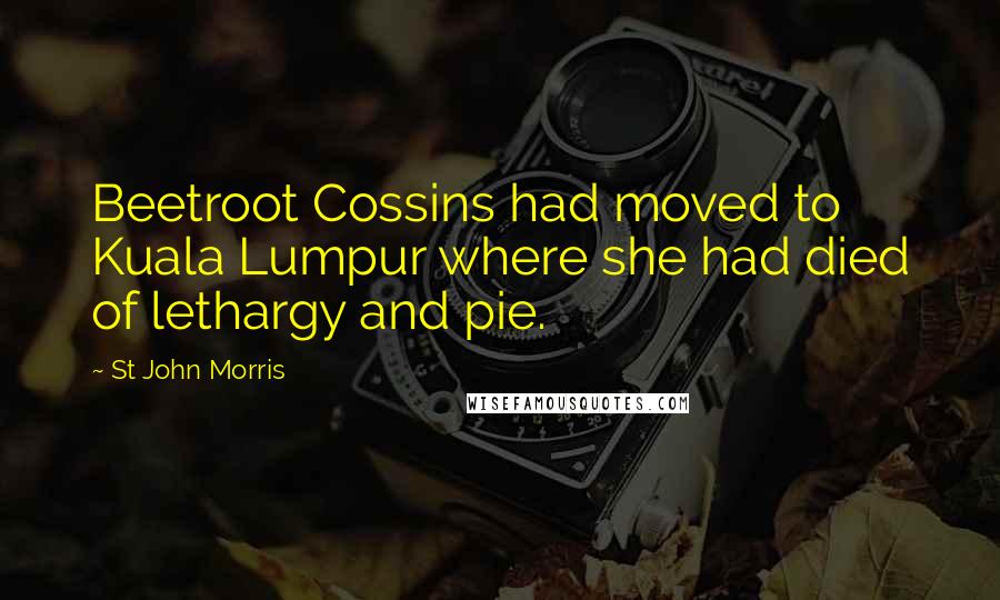 St John Morris Quotes: Beetroot Cossins had moved to Kuala Lumpur where she had died of lethargy and pie.