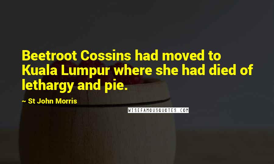 St John Morris Quotes: Beetroot Cossins had moved to Kuala Lumpur where she had died of lethargy and pie.