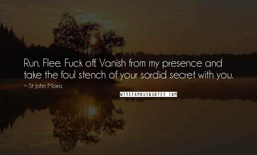 St John Morris Quotes: Run. Flee. Fuck off. Vanish from my presence and take the foul stench of your sordid secret with you.