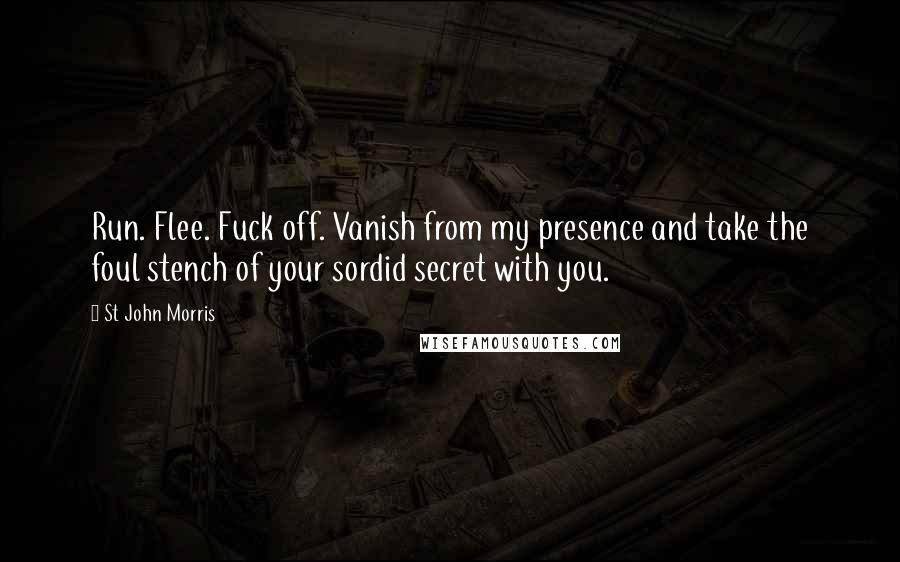 St John Morris Quotes: Run. Flee. Fuck off. Vanish from my presence and take the foul stench of your sordid secret with you.