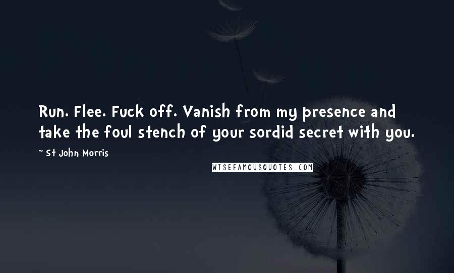 St John Morris Quotes: Run. Flee. Fuck off. Vanish from my presence and take the foul stench of your sordid secret with you.