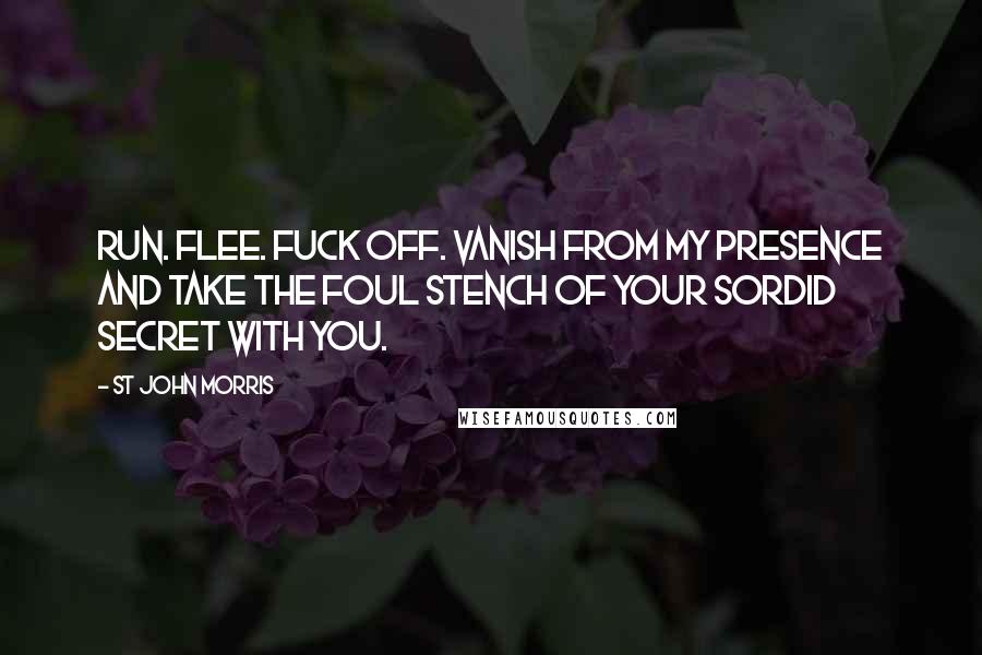 St John Morris Quotes: Run. Flee. Fuck off. Vanish from my presence and take the foul stench of your sordid secret with you.