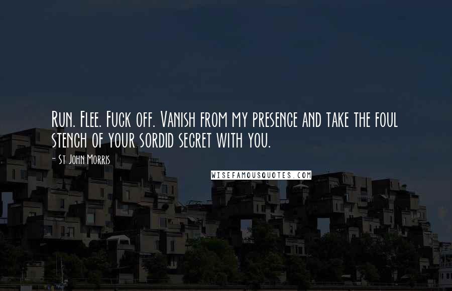 St John Morris Quotes: Run. Flee. Fuck off. Vanish from my presence and take the foul stench of your sordid secret with you.