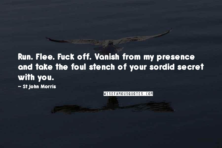 St John Morris Quotes: Run. Flee. Fuck off. Vanish from my presence and take the foul stench of your sordid secret with you.