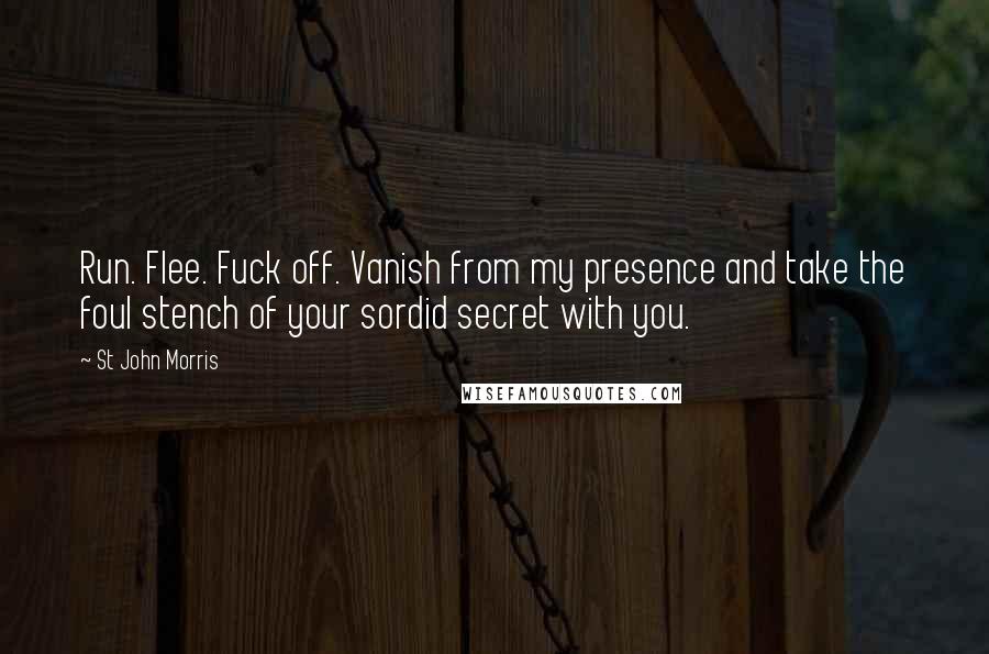 St John Morris Quotes: Run. Flee. Fuck off. Vanish from my presence and take the foul stench of your sordid secret with you.