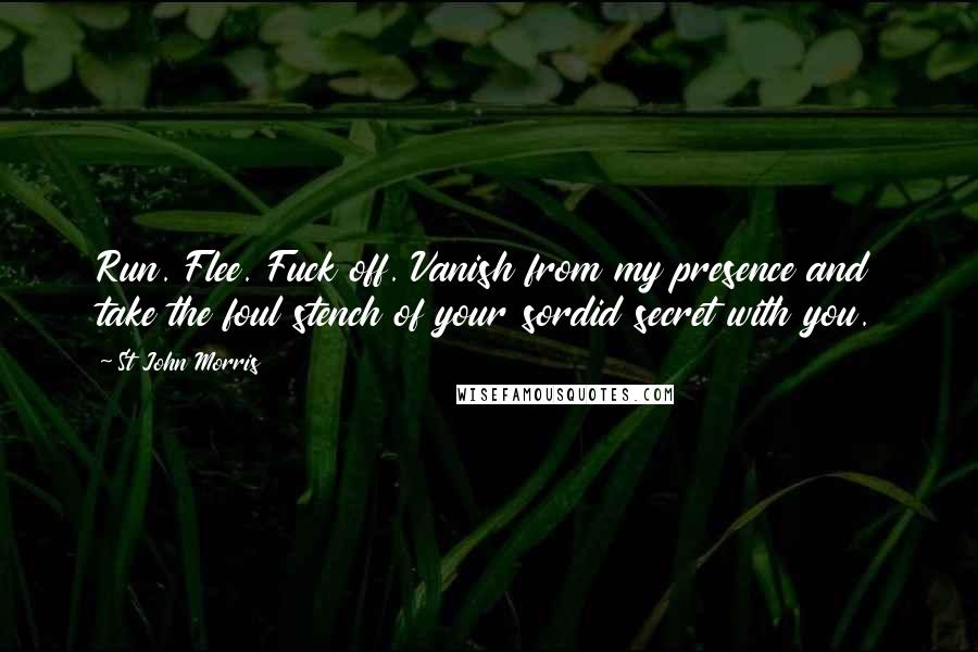 St John Morris Quotes: Run. Flee. Fuck off. Vanish from my presence and take the foul stench of your sordid secret with you.