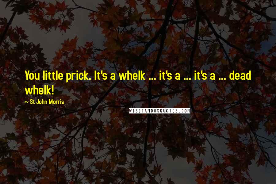 St John Morris Quotes: You little prick. It's a whelk ... it's a ... it's a ... dead whelk!