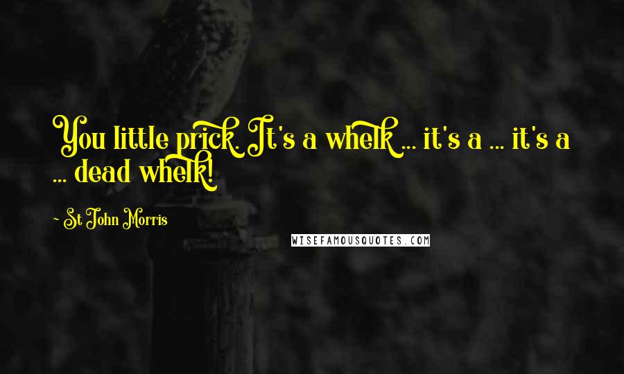 St John Morris Quotes: You little prick. It's a whelk ... it's a ... it's a ... dead whelk!